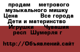 продам 1,5метрового музыкального мишку › Цена ­ 2 500 - Все города Дети и материнство » Игрушки   . Чувашия респ.,Шумерля г.